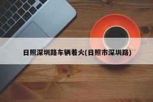 日照深圳路车辆着火(日照市深圳路)
