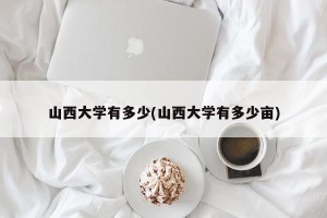 山西大学有多少(山西大学有多少亩)