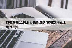 西安新增11例本土确诊病例/西安新增本土确诊3例