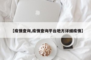 【疫情查询,疫情查询平台地方详细疫情】