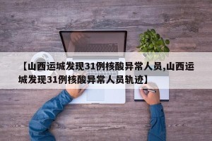 【山西运城发现31例核酸异常人员,山西运城发现31例核酸异常人员轨迹】