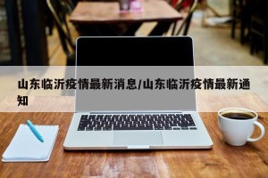 山东临沂疫情最新消息/山东临沂疫情最新通知