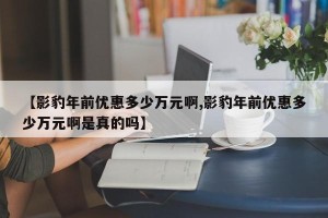【影豹年前优惠多少万元啊,影豹年前优惠多少万元啊是真的吗】