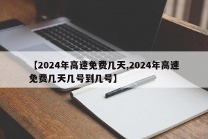 【2024年高速免费几天,2024年高速免费几天几号到几号】