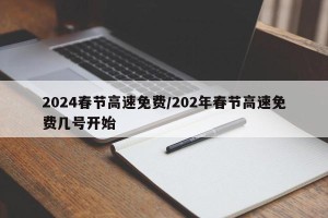 2024春节高速免费/202年春节高速免费几号开始