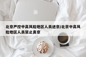 北京严控中高风险地区人员进京/北京中高风险地区人员禁止离京