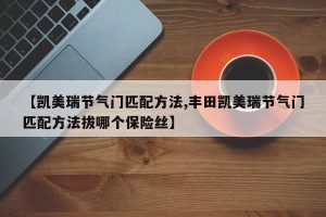 【凯美瑞节气门匹配方法,丰田凯美瑞节气门匹配方法拔哪个保险丝】