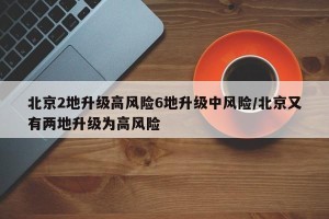 北京2地升级高风险6地升级中风险/北京又有两地升级为高风险