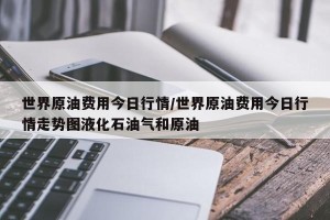 世界原油费用今日行情/世界原油费用今日行情走势图液化石油气和原油