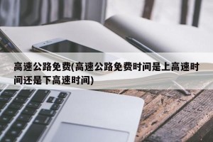 高速公路免费(高速公路免费时间是上高速时间还是下高速时间)
