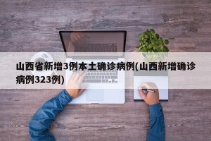 山西省新增3例本土确诊病例(山西新增确诊病例323例)