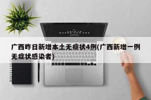 广西昨日新增本土无症状4例(广西新增一例无症状感染者)