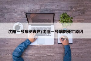 沈阳一号病例去世/沈阳一号病例死亡原因