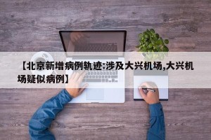 【北京新增病例轨迹:涉及大兴机场,大兴机场疑似病例】