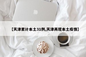 【天津累计本土31例,天津再现本土疫情】