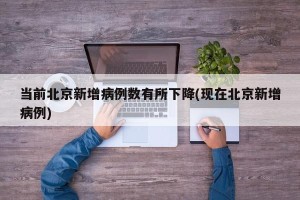 当前北京新增病例数有所下降(现在北京新增病例)