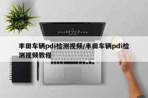 丰田车辆pdi检测视频/丰田车辆pdi检测视频教程