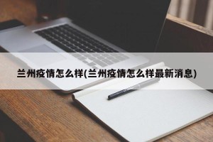 兰州疫情怎么样(兰州疫情怎么样最新消息)