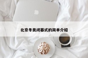 北京冬奥闭幕式的简单介绍