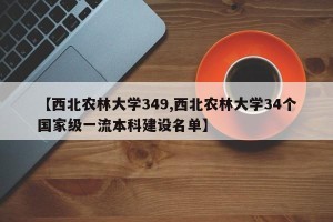 【西北农林大学349,西北农林大学34个国家级一流本科建设名单】