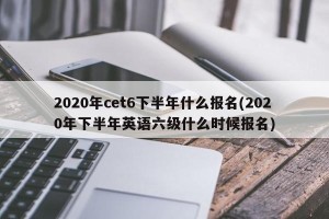 2020年cet6下半年什么报名(2020年下半年英语六级什么时候报名)