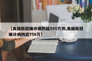 【美国新冠确诊病例超595万例,美国新冠确诊病例近750万】