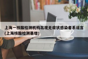 上海一核酸检测机构出现无症状感染者系谣言(上海核酸检测暴增)