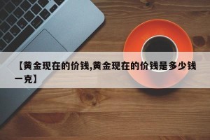 【黄金现在的价钱,黄金现在的价钱是多少钱一克】