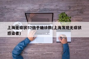 上海无症状57倍于确诊数(上海发现无症状感染者)