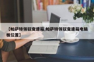 【帕萨特领驭变速箱,帕萨特领驭变速箱电脑板位置】