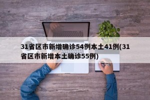 31省区市新增确诊54例本土41例(31省区市新增本土确诊55例)
