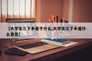 【大学生三下乡是干什么,大学生三下乡是什么意思】