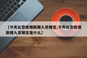 【今天北京疫情新规入京规定,今天北京疫情新规入京规定是什么】
