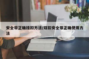 安全带正确挂扣方法/双扣安全带正确使用方法