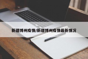 新疆博州疫情/新疆博州疫情最新情况