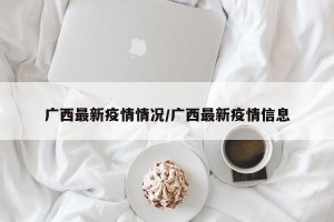 广西最新疫情情况/广西最新疫情信息