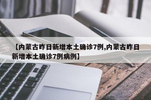 【内蒙古昨日新增本土确诊7例,内蒙古昨日新增本土确诊7例病例】