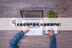 【大连疫情严重吗,大连疫情严峻】