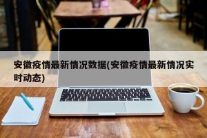 安徽疫情最新情况数据(安徽疫情最新情况实时动态)
