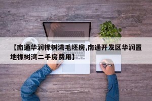 【南通华润橡树湾毛坯房,南通开发区华润置地橡树湾二手房费用】