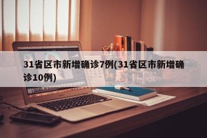 31省区市新增确诊7例(31省区市新增确诊10例)