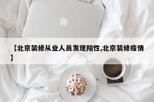 【北京装修从业人员发现阳性,北京装修疫情】