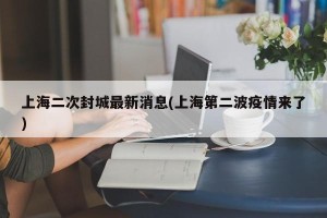 上海二次封城最新消息(上海第二波疫情来了)