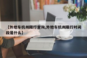 【外地车杭州限行查询,外地车杭州限行时间段是什么】