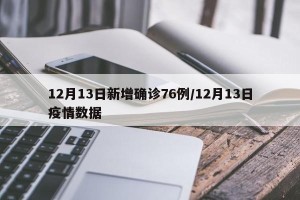 12月13日新增确诊76例/12月13日疫情数据