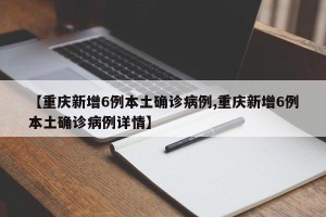 【重庆新增6例本土确诊病例,重庆新增6例本土确诊病例详情】