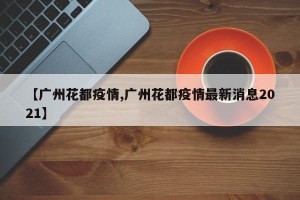 【广州花都疫情,广州花都疫情最新消息2021】