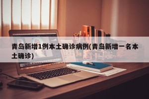 青岛新增1例本土确诊病例(青岛新增一名本土确诊)