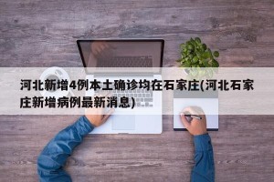 河北新增4例本土确诊均在石家庄(河北石家庄新增病例最新消息)