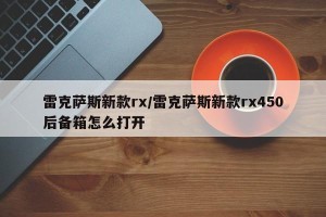 雷克萨斯新款rx/雷克萨斯新款rx450后备箱怎么打开